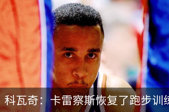 科瓦奇：卡雷察斯恢复了跑步训练；丘库埃梅卡在进行负荷管理